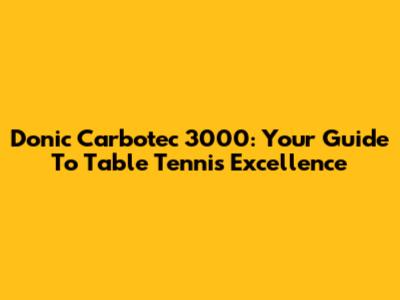 Donic Carbotec 3000: Your Guide To Table Tennis Excellence