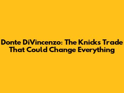 Donte DiVincenzo: The Knicks Trade That Could Change Everything
