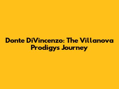 Donte DiVincenzo: The Villanova Prodigy's Journey