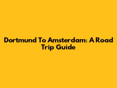 Dortmund To Amsterdam: A Road Trip Guide