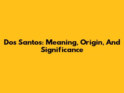 Dos Santos: Meaning, Origin, And Significance