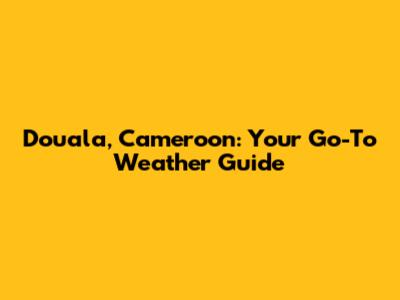 Douala, Cameroon: Your Go-To Weather Guide