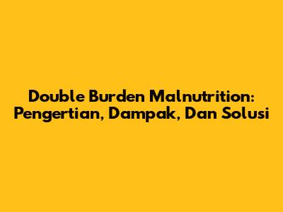 Double Burden Malnutrition: Pengertian, Dampak, Dan Solusi