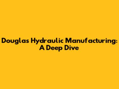 Douglas Hydraulic Manufacturing: A Deep Dive