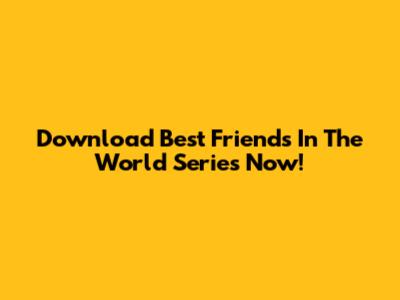 Download 'Best Friends In The World' Series Now!