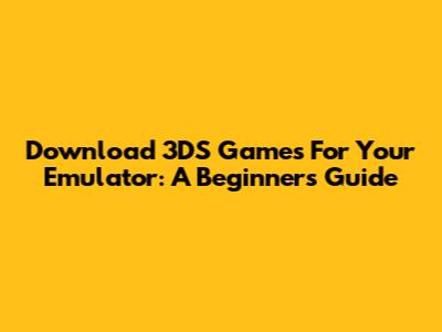 Download 3DS Games For Your Emulator: A Beginner's Guide