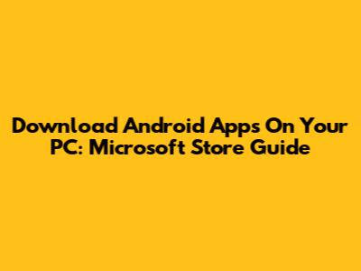 Download Android Apps On Your PC: Microsoft Store Guide