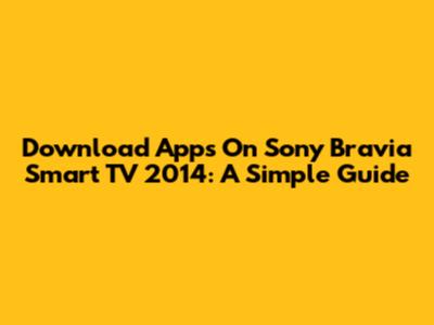 Download Apps On Sony Bravia Smart TV 2014: A Simple Guide