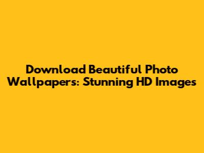 Download Beautiful Photo Wallpapers: Stunning HD Images