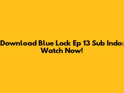 Download Blue Lock Ep 13 Sub Indo: Watch Now!