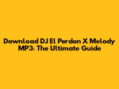 Download DJ El Perdon X Melody MP3: The Ultimate Guide