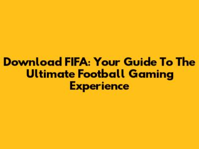 Download FIFA: Your Guide To The Ultimate Football Gaming Experience