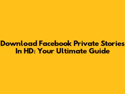 Download Facebook Private Stories In HD: Your Ultimate Guide