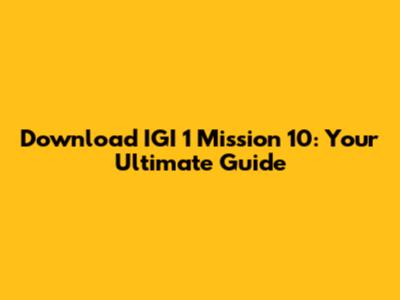 Download IGI 1 Mission 10: Your Ultimate Guide