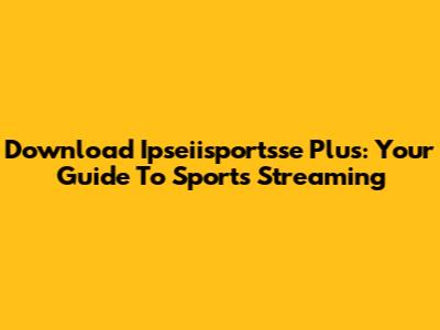 Download Ipseiisportsse Plus: Your Guide To Sports Streaming