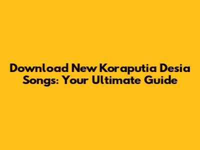 Download New Koraputia Desia Songs: Your Ultimate Guide
