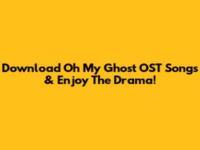 Download Oh My Ghost OST Songs & Enjoy The Drama!