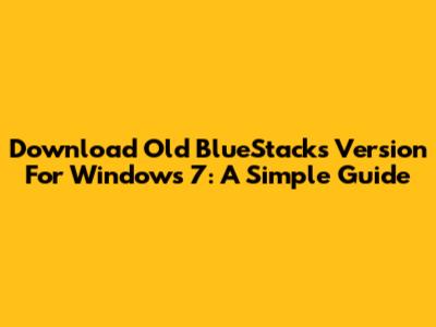 Download Old BlueStacks Version For Windows 7: A Simple Guide