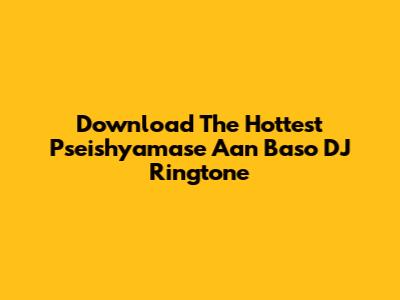 Download The Hottest 'Pseishyamase Aan Baso' DJ Ringtone