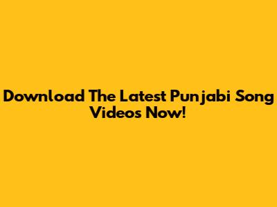 Download The Latest Punjabi Song Videos Now!