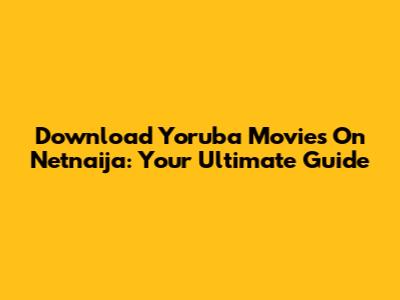 Download Yoruba Movies On Netnaija: Your Ultimate Guide