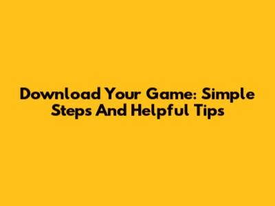 Download Your Game: Simple Steps And Helpful Tips