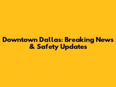 Downtown Dallas: Breaking News & Safety Updates