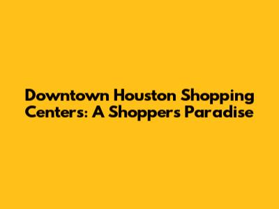 Downtown Houston Shopping Centers: A Shopper's Paradise