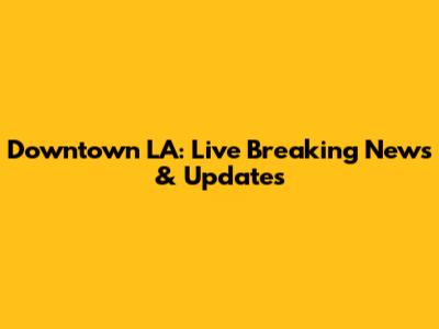 Downtown LA: Live Breaking News & Updates