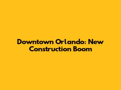Downtown Orlando: New Construction Boom
