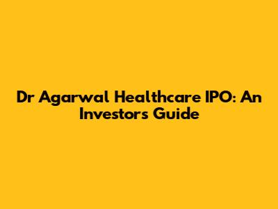 Dr Agarwal Healthcare IPO: An Investor's Guide