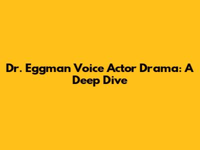 Dr. Eggman Voice Actor Drama: A Deep Dive