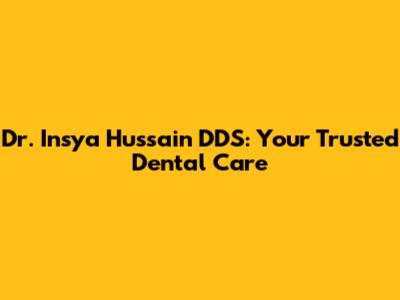 Dr. Insya Hussain DDS: Your Trusted Dental Care