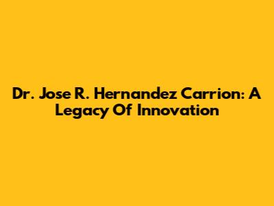 Dr. Jose R. Hernandez Carrion: A Legacy Of Innovation