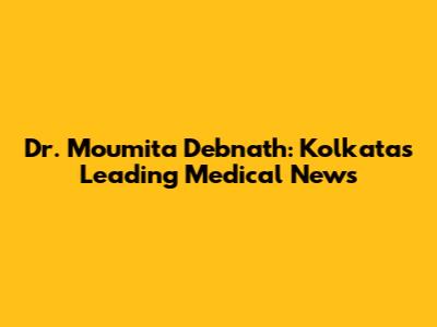 Dr. Moumita Debnath: Kolkata's Leading Medical News