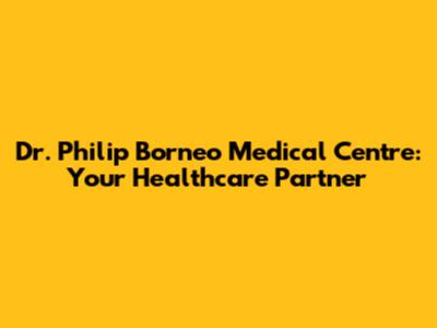 Dr. Philip Borneo Medical Centre: Your Healthcare Partner
