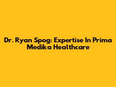 Dr. Ryan Spog: Expertise In Prima Medika Healthcare