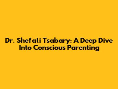 Dr. Shefali Tsabary: A Deep Dive Into Conscious Parenting