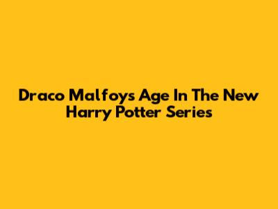 Draco Malfoy's Age In The New Harry Potter Series