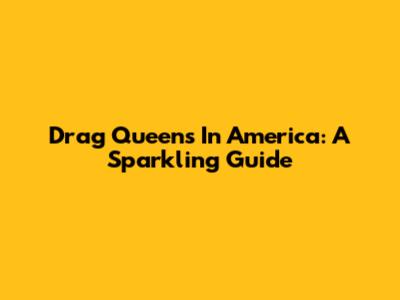 Drag Queens In America: A Sparkling Guide