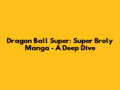 Dragon Ball Super: Super Broly Manga - A Deep Dive