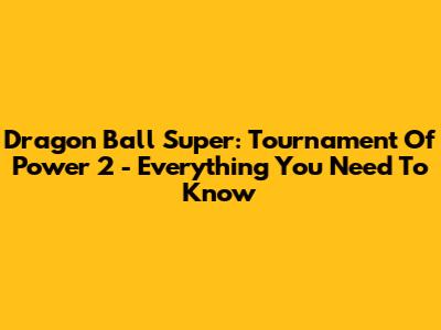 Dragon Ball Super: Tournament Of Power 2 - Everything You Need To Know
