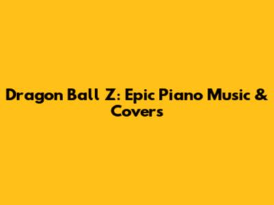 Dragon Ball Z: Epic Piano Music & Covers