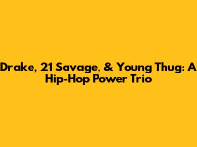 Drake, 21 Savage, & Young Thug: A Hip-Hop Power Trio