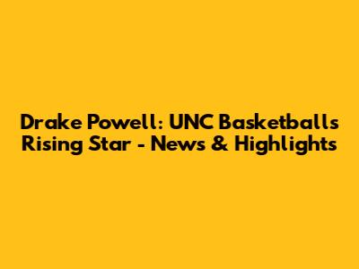Drake Powell: UNC Basketball's Rising Star - News & Highlights