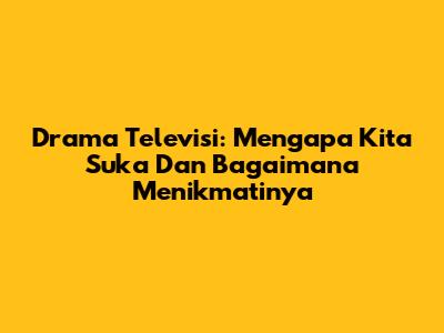 Drama Televisi: Mengapa Kita Suka Dan Bagaimana Menikmatinya