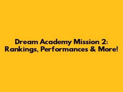 Dream Academy Mission 2: Rankings, Performances & More!