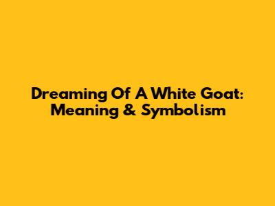 Dreaming Of A White Goat: Meaning & Symbolism