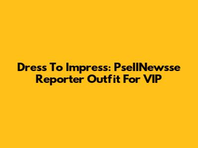 Dress To Impress: PseIINewsse Reporter Outfit For VIP