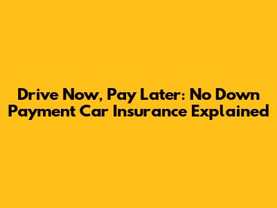 Drive Now, Pay Later: No Down Payment Car Insurance Explained